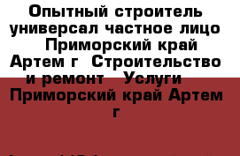 Опытный строитель универсал-частное лицо. - Приморский край, Артем г. Строительство и ремонт » Услуги   . Приморский край,Артем г.